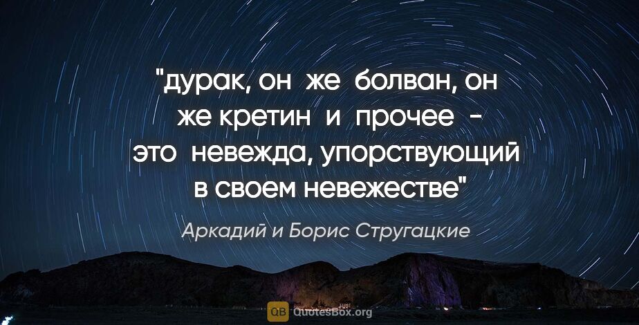 Аркадий и Борис Стругацкие цитата: "дурак, он  же  болван, он  же кретин  и  прочее  - это ..."