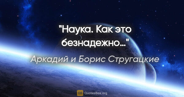 Аркадий и Борис Стругацкие цитата: "Наука. Как это безнадежно…"