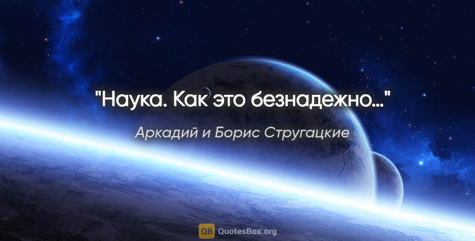 Аркадий и Борис Стругацкие цитата: "Наука. Как это безнадежно…"