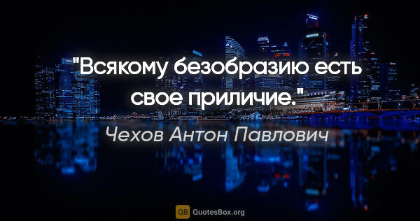 Чехов Антон Павлович цитата: "Всякому безобразию есть свое приличие."