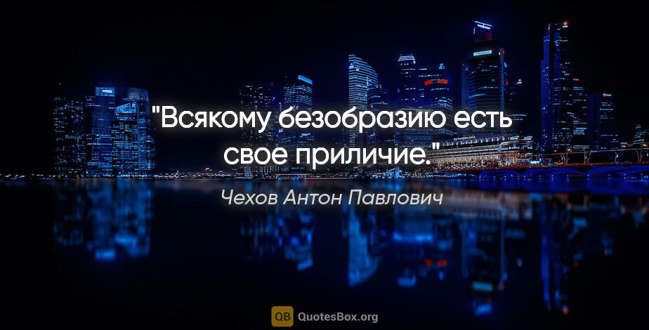 Чехов Антон Павлович цитата: "Всякому безобразию есть свое приличие."