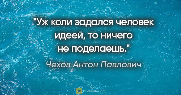 Чехов Антон Павлович цитата: "Уж коли задался человек идеей, то ничего не поделаешь."