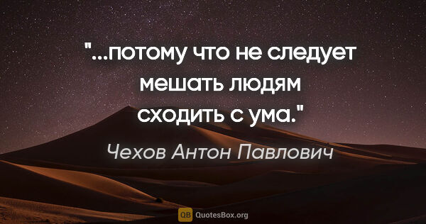Чехов Антон Павлович цитата: "...потому что не следует мешать людям сходить с ума."