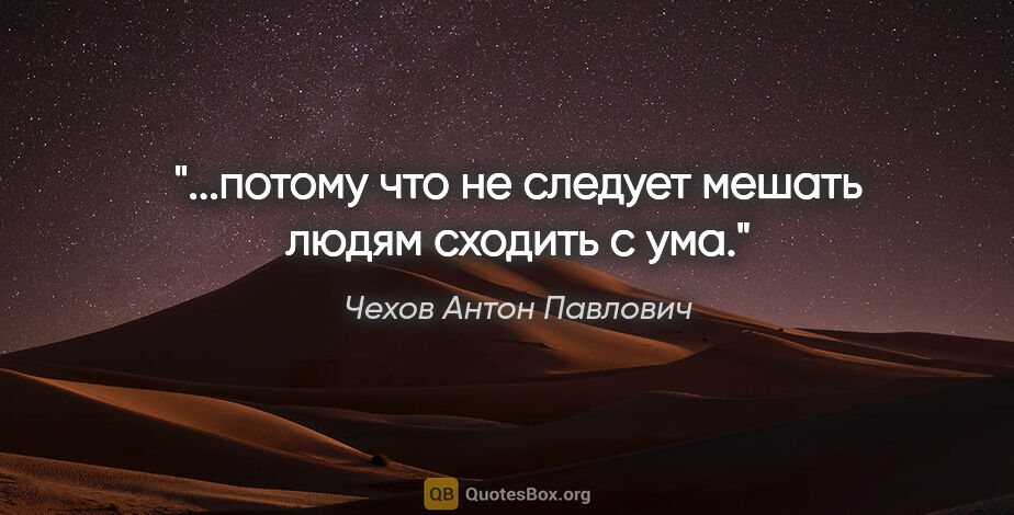 Чехов Антон Павлович цитата: "...потому что не следует мешать людям сходить с ума."