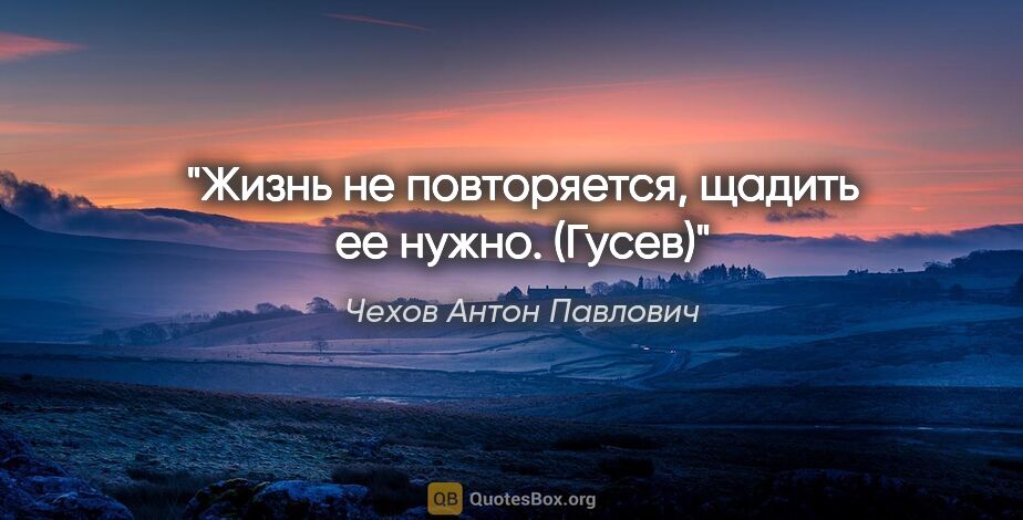 Чехов Антон Павлович цитата: "Жизнь не повторяется, щадить ее нужно.

("Гусев")"