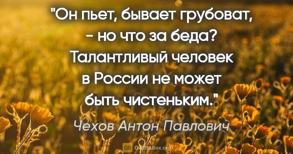 Чехов Антон Павлович цитата: "Он пьет, бывает грубоват, - но что за беда? Талантливый..."