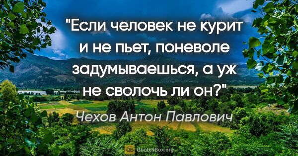 Чехов Антон Павлович цитата: "Если человек не курит и не пьет, поневоле задумываешься, а уж..."