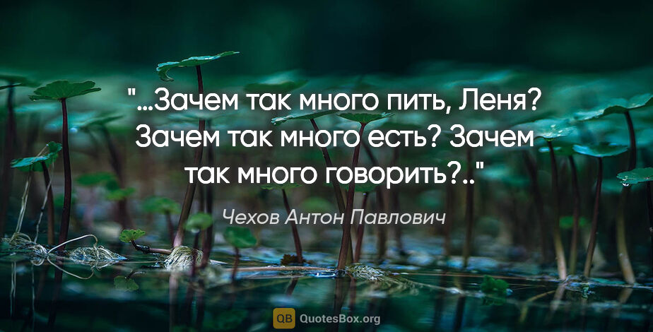 Чехов Антон Павлович цитата: "…Зачем так много пить, Леня? Зачем так много есть? Зачем так..."