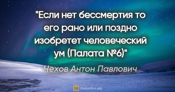 Чехов Антон Павлович цитата: "Если нет бессмертия то его рано или поздно изобретет..."