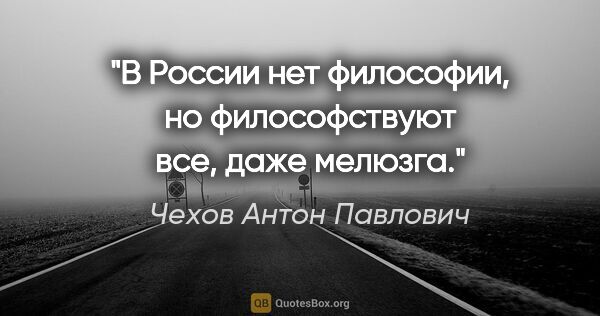 Чехов Антон Павлович цитата: "В России нет философии, но философствуют все, даже мелюзга."