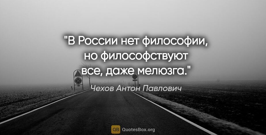 Чехов Антон Павлович цитата: "В России нет философии, но философствуют все, даже мелюзга."