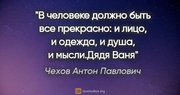 Чехов Антон Павлович цитата: "В человеке должно быть все прекрасно: и лицо, и одежда, и..."