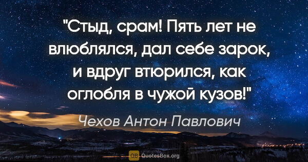 Чехов Антон Павлович цитата: "Стыд, срам! Пять лет не влюблялся, дал себе зарок, и вдруг..."