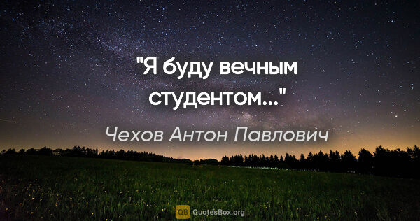 Чехов Антон Павлович цитата: "Я буду вечным студентом..."