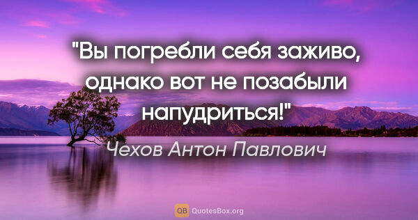 Чехов Антон Павлович цитата: "Вы погребли себя заживо, однако вот не позабыли напудриться!"