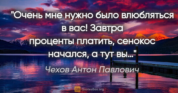 Чехов Антон Павлович цитата: "Очень мне нужно было влюбляться в вас! Завтра проценты..."