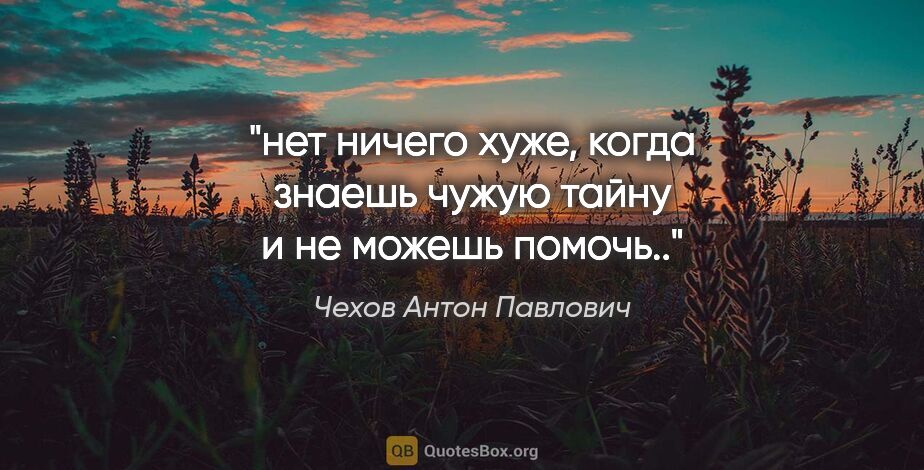 Чехов Антон Павлович цитата: "нет ничего хуже, когда знаешь чужую тайну и не можешь помочь.."