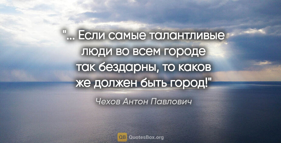 Чехов Антон Павлович цитата: " Если самые талантливые люди во всем городе так бездарны, то..."