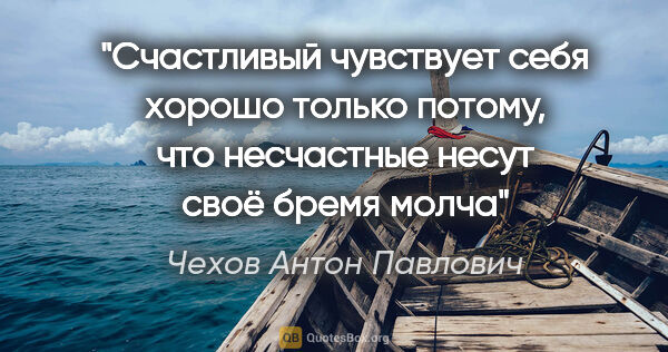 Чехов Антон Павлович цитата: "Счастливый чувствует себя хорошо только потому, что несчастные..."