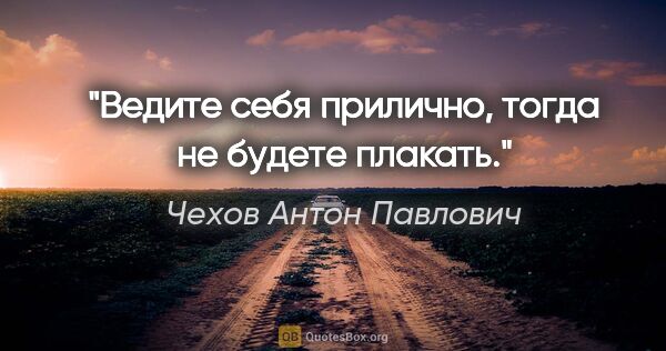 Чехов Антон Павлович цитата: "Ведите себя прилично, тогда не будете плакать."