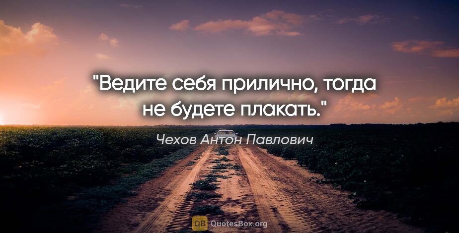 Чехов Антон Павлович цитата: "Ведите себя прилично, тогда не будете плакать."