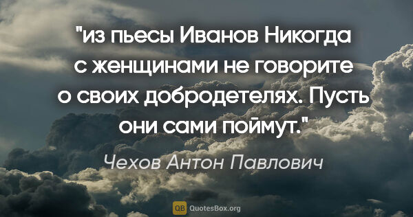 Чехов Антон Павлович цитата: "из пьесы "Иванов"

Никогда с женщинами не говорите о своих..."