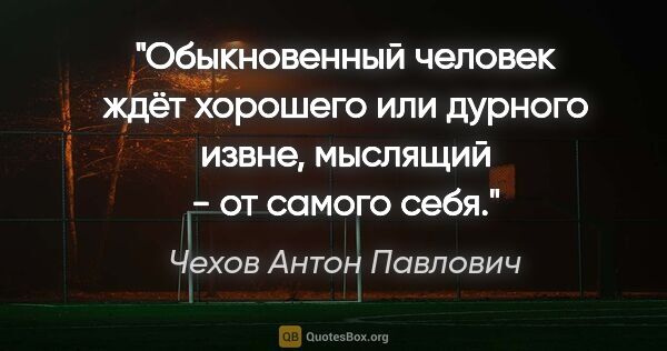 Чехов Антон Павлович цитата: "Обыкновенный человек ждёт хорошего или дурного извне, мыслящий..."