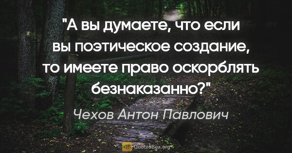 Чехов Антон Павлович цитата: "А вы думаете, что если вы поэтическое создание, то имеете..."