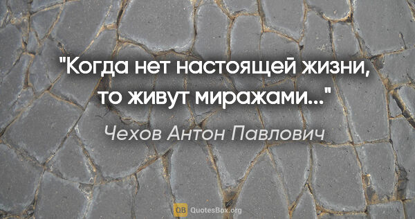 Чехов Антон Павлович цитата: "Когда нет настоящей жизни, то живут миражами..."