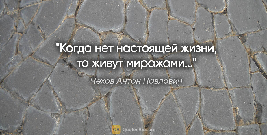 Чехов Антон Павлович цитата: "Когда нет настоящей жизни, то живут миражами..."