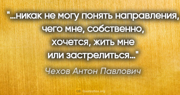 Чехов Антон Павлович цитата: "…никак не могу понять направления, чего мне, собственно,..."