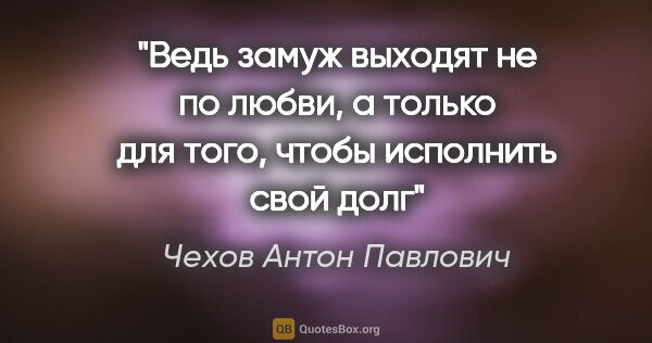 Чехов Антон Павлович цитата: "Ведь замуж выходят не по любви, а только для того, чтобы..."