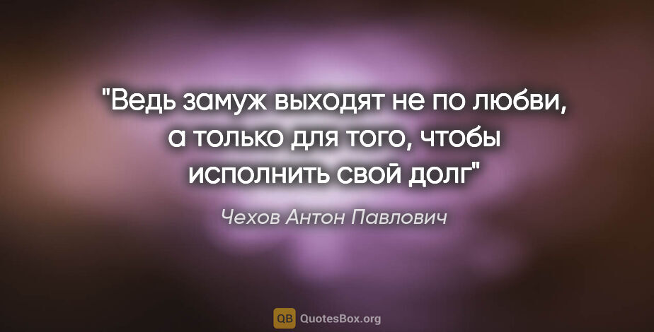 Чехов Антон Павлович цитата: "Ведь замуж выходят не по любви, а только для того, чтобы..."