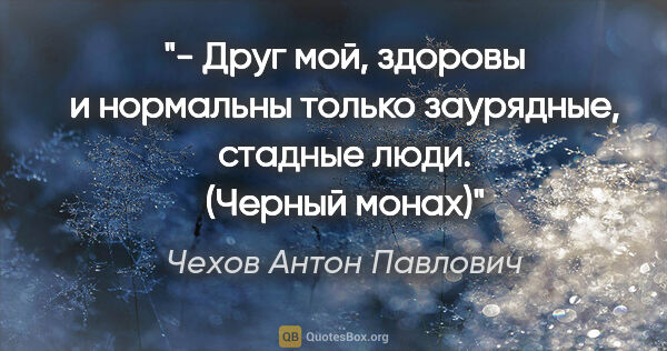 Чехов Антон Павлович цитата: "- Друг мой, здоровы и нормальны только заурядные, стадные..."