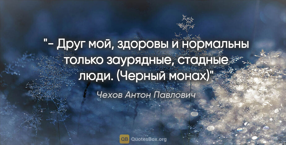 Чехов Антон Павлович цитата: "- Друг мой, здоровы и нормальны только заурядные, стадные..."