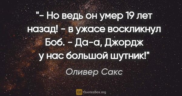 Оливер Сакс цитата: "- Но ведь он умер 19 лет назад! - в ужасе воскликнул Боб.

-..."