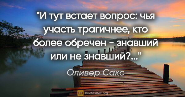 Оливер Сакс цитата: "И тут встает вопрос: чья участь трагичнее, кто более обречен -..."