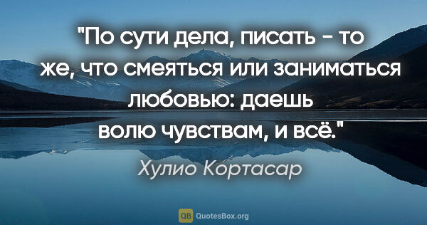 Хулио Кортасар цитата: "По сути дела, писать - то же, что смеяться или заниматься..."