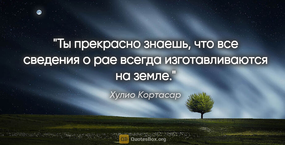 Хулио Кортасар цитата: "Ты прекрасно знаешь, что все сведения о рае всегда..."