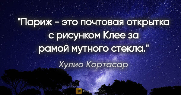 Хулио Кортасар цитата: "Париж - это почтовая открытка с рисунком Клее за рамой мутного..."