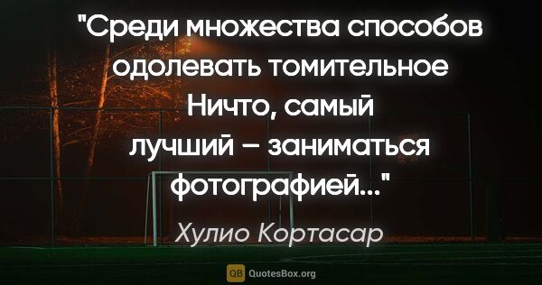 Хулио Кортасар цитата: "Среди множества способов одолевать томительное Ничто, самый..."