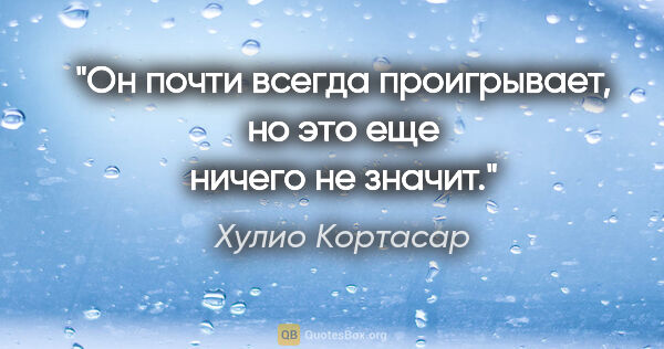 Хулио Кортасар цитата: "Он почти всегда проигрывает, но это еще ничего не значит."