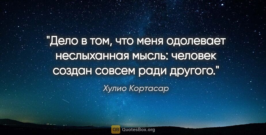 Хулио Кортасар цитата: "Дело в том, что меня одолевает неслыханная мысль: человек..."