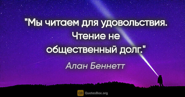 Алан Беннетт цитата: "Мы читаем для удовольствия. Чтение не общественный долг."