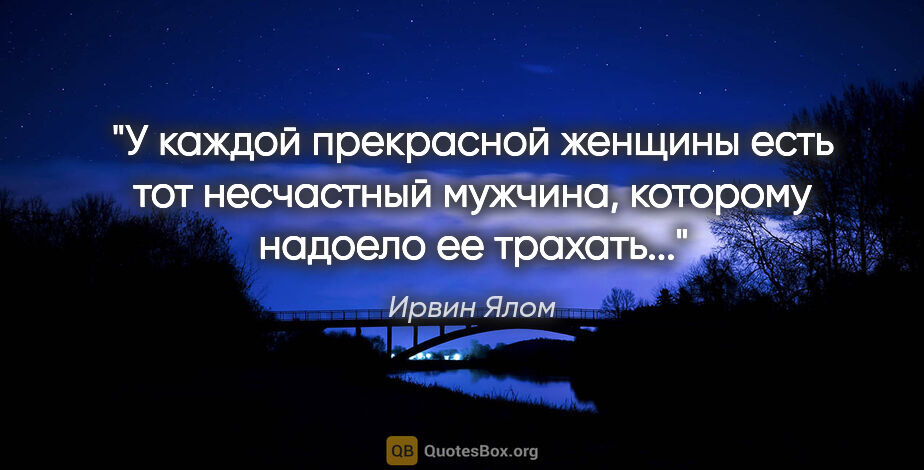 Ирвин Ялом цитата: "У каждой прекрасной женщины есть тот несчастный мужчина,..."