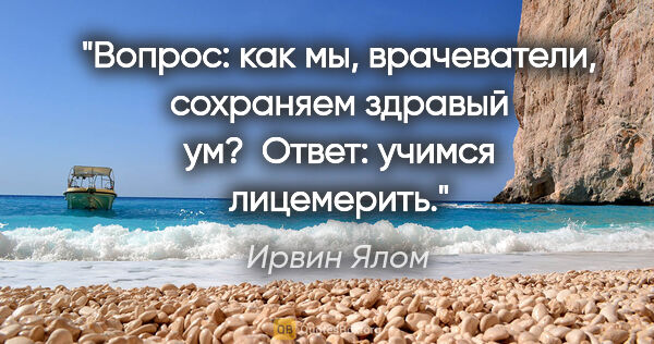 Ирвин Ялом цитата: "Вопрос: как мы, врачеватели, сохраняем здравый ум?

 Ответ:..."