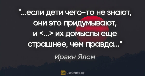 Ирвин Ялом цитата: "если дети чего-то не знают, они это придумывают, и <...> их..."