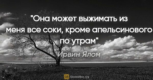 Ирвин Ялом цитата: "Она может выжимать из меня все соки, кроме апельсинового по утрам"