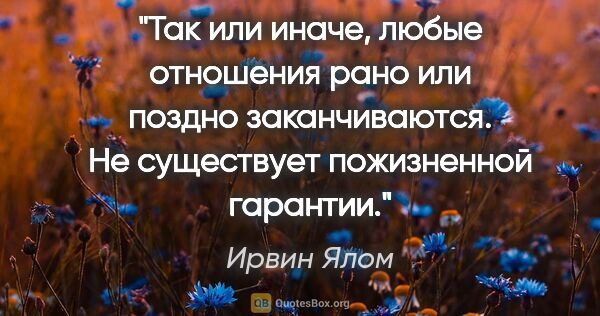 Ирвин Ялом цитата: "Так или иначе, любые отношения рано или поздно заканчиваются...."