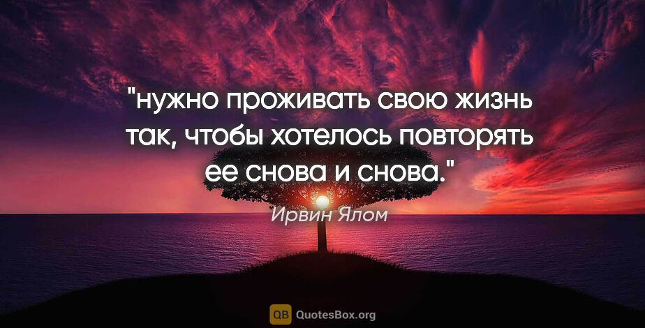 Ирвин Ялом цитата: "нужно проживать свою жизнь так, чтобы хотелось повторять ее..."